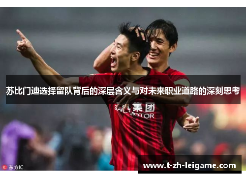 苏比门迪选择留队背后的深层含义与对未来职业道路的深刻思考