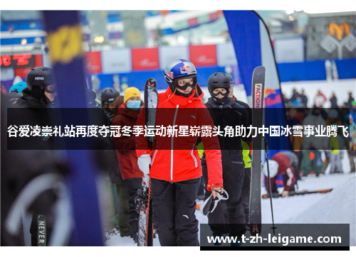 谷爱凌崇礼站再度夺冠冬季运动新星崭露头角助力中国冰雪事业腾飞