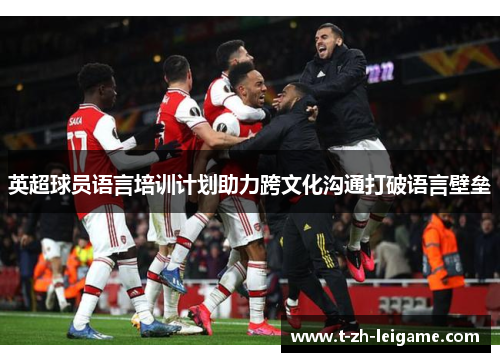 英超球员语言培训计划助力跨文化沟通打破语言壁垒 英超球员语言培训计划助力跨文化沟通打破语言壁垒