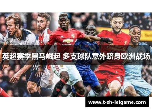 英超赛季黑马崛起 多支球队意外跻身欧洲战场