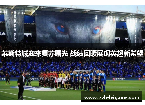 莱斯特城迎来复苏曙光 战绩回暖展现英超新希望 莱斯特城迎来复苏曙光 战绩回暖展现英超新希望