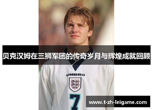 贝克汉姆在三狮军团的传奇岁月与辉煌成就回顾