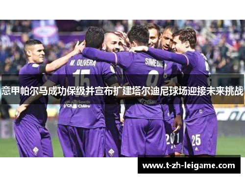 意甲帕尔马成功保级并宣布扩建塔尔迪尼球场迎接未来挑战