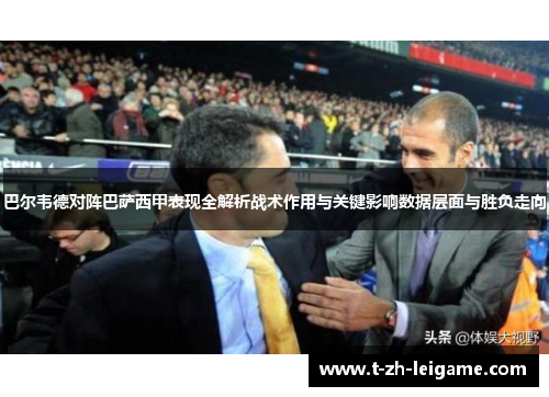 巴尔韦德对阵巴萨西甲表现全解析战术作用与关键影响数据层面与胜负走向